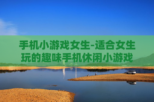 手机小游戏女生-适合女生玩的趣味手机休闲小游戏