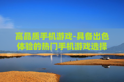 高品质手机游戏-具备出色体验的热门手机游戏选择