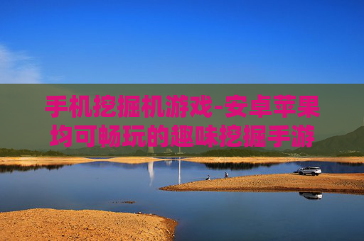 手机挖掘机游戏-安卓苹果均可畅玩的趣味挖掘手游