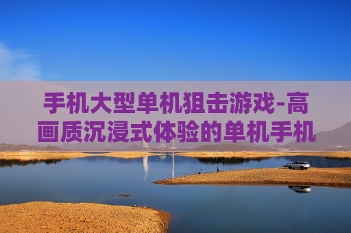 手机大型单机狙击游戏-高画质沉浸式体验的单机手机狙击游戏