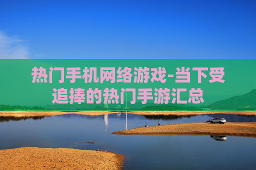 热门手机网络游戏-当下受追捧的热门手游汇总