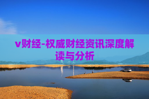 v财经-权威财经资讯深度解读与分析