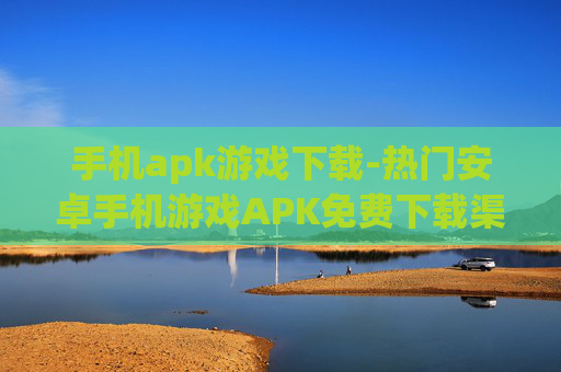 手机apk游戏下载-热门安卓手机游戏APK免费下载渠道