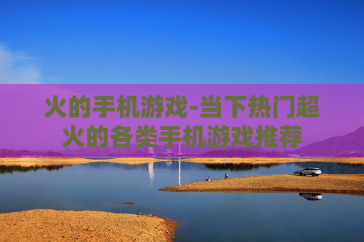 火的手机游戏-当下热门超火的各类手机游戏推荐