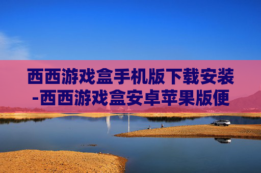 西西游戏盒手机版下载安装-西西游戏盒安卓苹果版便捷下载途径
