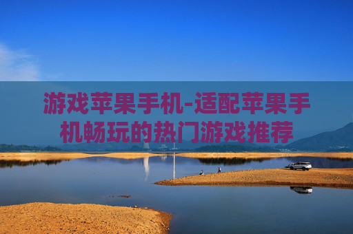 游戏苹果手机-适配苹果手机畅玩的热门游戏推荐