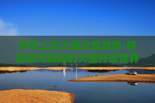 手机上的大型沙盒游戏-移动端可畅玩的大型开放世界沙盒游戏