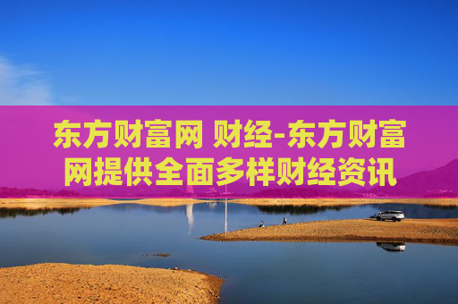 东方财富网 财经-东方财富网提供全面多样财经资讯