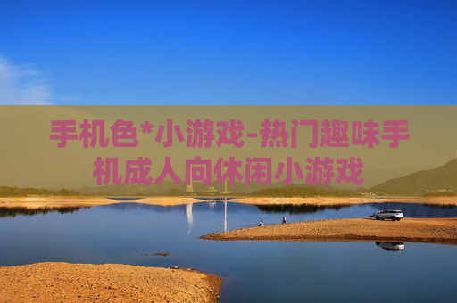 手机色*小游戏-热门趣味手机成人向休闲小游戏