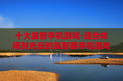 十大益智手机游戏-适合休闲时光玩的高智商手机游戏推荐