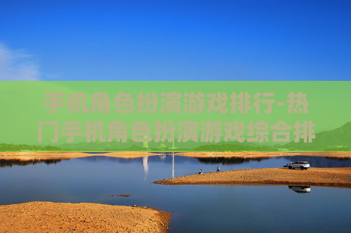 手机角色扮演游戏排行-热门手机角色扮演游戏综合排名情况