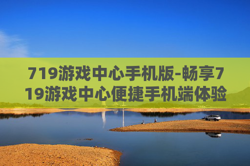 719游戏中心手机版-畅享719游戏中心便捷手机端体验