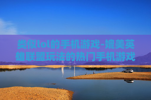 类似lol的手机游戏-媲美英雄联盟玩法的热门手机游戏