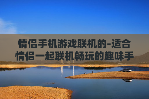 情侣手机游戏联机的-适合情侣一起联机畅玩的趣味手机游戏