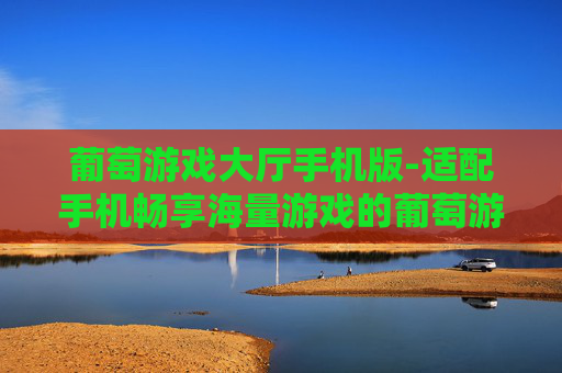 葡萄游戏大厅手机版-适配手机畅享海量游戏的葡萄游戏平台