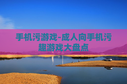 手机污游戏-成人向手机污趣游戏大盘点