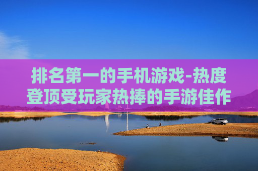 排名第一的手机游戏-热度登顶受玩家热捧的手游佳作