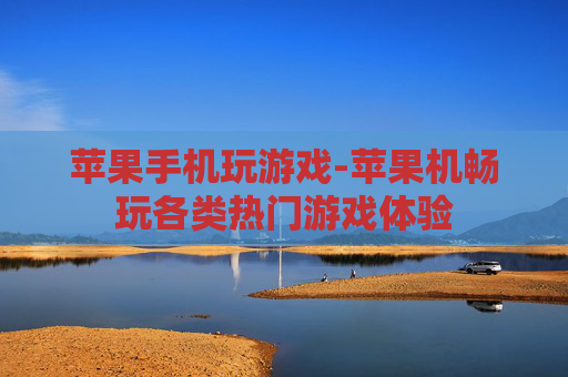 苹果手机玩游戏-苹果机畅玩各类热门游戏体验