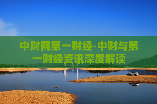 中财网第一财经-中财与第一财经资讯深度解读