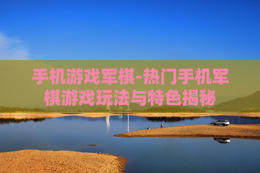 手机游戏军棋-热门手机军棋游戏玩法与特色揭秘
