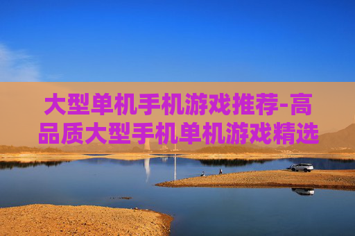 大型单机手机游戏推荐-高品质大型手机单机游戏精选一览