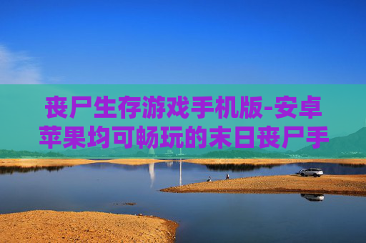 丧尸生存游戏手机版-安卓苹果均可畅玩的末日丧尸手游