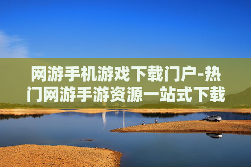 网游手机游戏下载门户-热门网游手游资源一站式下载平台
