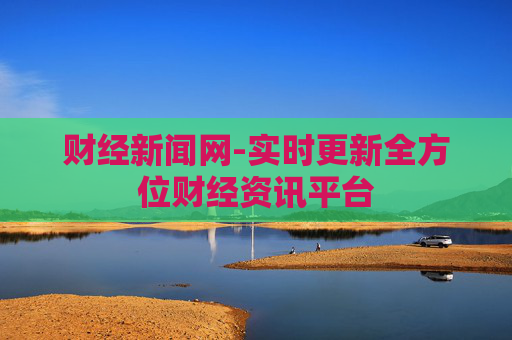 财经新闻网-实时更新全方位财经资讯平台