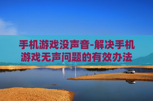 手机游戏没声音-解决手机游戏无声问题的有效办法