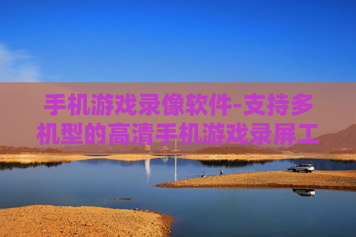 手机游戏录像软件-支持多机型的高清手机游戏录屏工具
