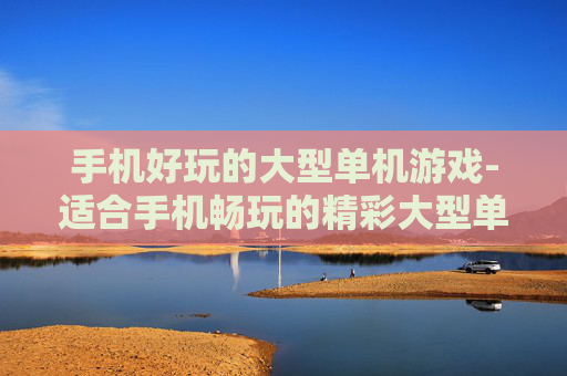 手机好玩的大型单机游戏-适合手机畅玩的精彩大型单机佳作 手机好玩的大型单机游戏-适合手机畅玩的精彩大型单机佳作