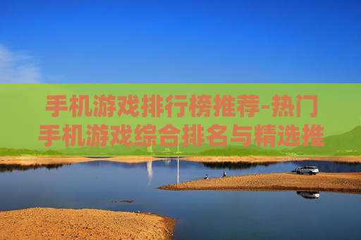 手机游戏排行榜推荐-热门手机游戏综合排名与精选推荐