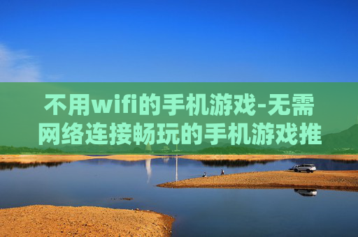 不用wifi的手机游戏-无需网络连接畅玩的手机游戏推荐