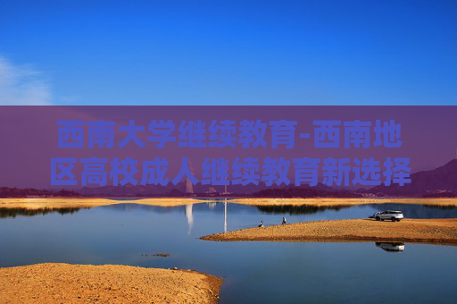 西南大学继续教育-西南地区高校成人继续教育新选择