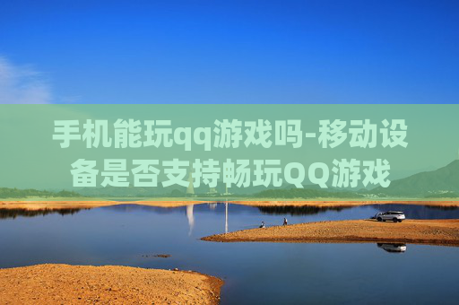 手机能玩qq游戏吗-移动设备是否支持畅玩QQ游戏 手机能玩qq游戏吗-移动设备是否支持畅玩QQ游戏