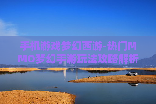 手机游戏梦幻西游-热门MMO梦幻手游玩法攻略解析