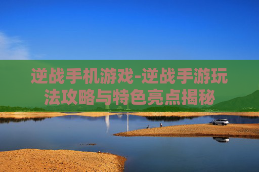 逆战手机游戏-逆战手游玩法攻略与特色亮点揭秘