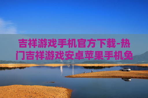 吉祥游戏手机官方下载-热门吉祥游戏安卓苹果手机免费下载渠道