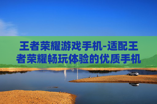 王者荣耀游戏手机-适配王者荣耀畅玩体验的优质手机