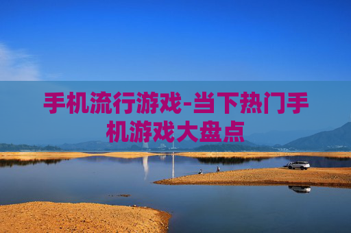 手机流行游戏-当下热门手机游戏大盘点