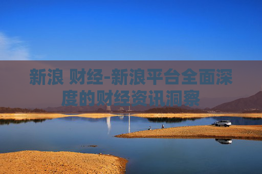 新浪 财经-新浪平台全面深度的财经资讯洞察