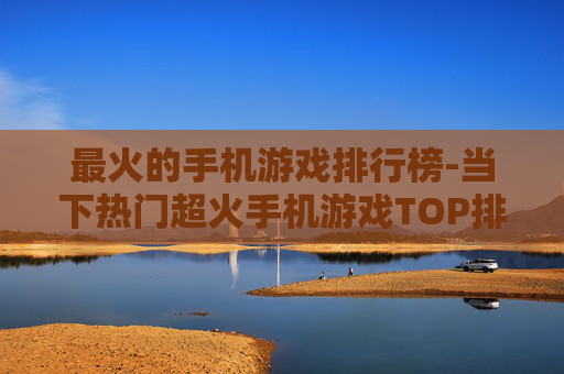最火的手机游戏排行榜-当下热门超火手机游戏TOP排名