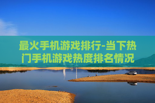 最火手机游戏排行-当下热门手机游戏热度排名情况