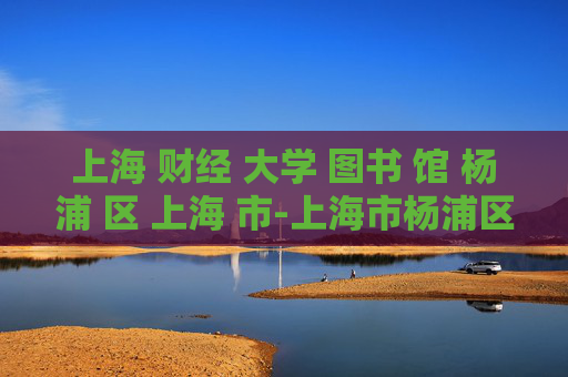 上海 财经 大学 图书 馆 杨浦 区 上海 市-上海市杨浦区上海财经大学图书馆详情