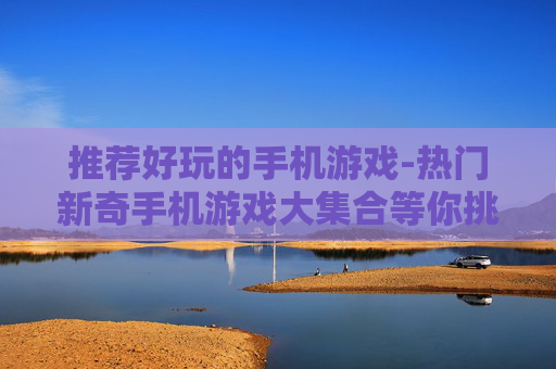 推荐好玩的手机游戏-热门新奇手机游戏大集合等你挑
