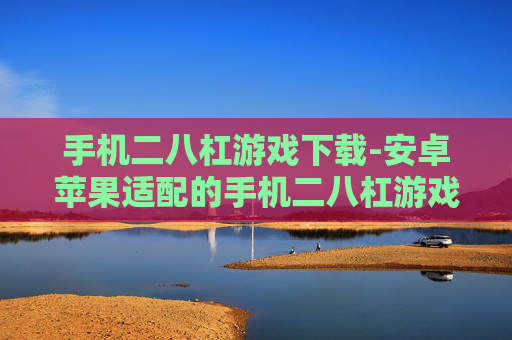 手机二八杠游戏下载-安卓苹果适配的手机二八杠游戏下载渠道