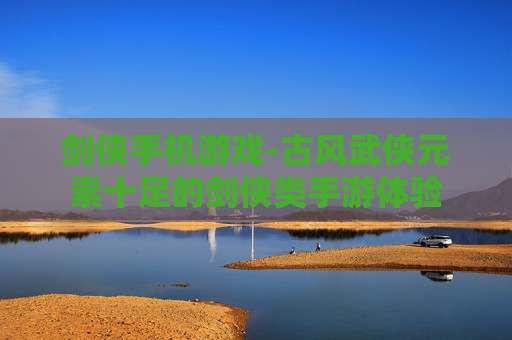 剑侠手机游戏-古风武侠元素十足的剑侠类手游体验
