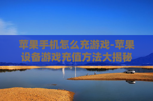 苹果手机怎么充游戏-苹果设备游戏充值方法大揭秘