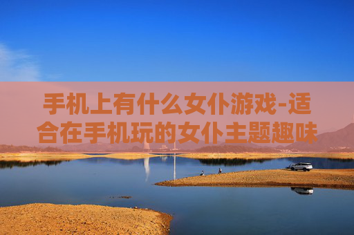 手机上有什么女仆游戏-适合在手机玩的女仆主题趣味游戏推荐