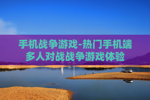 手机战争游戏-热门手机端多人对战战争游戏体验
